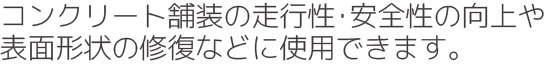 コンクリート舗装の走行性･安全性の向上や
表面形状の修復などに使用できます。